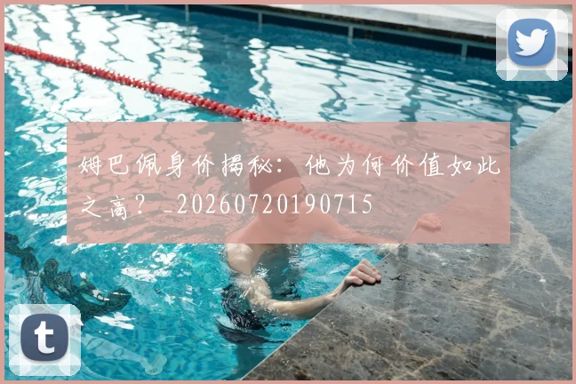 姆巴佩身价揭秘：他为何价值如此之高？_20260720190715