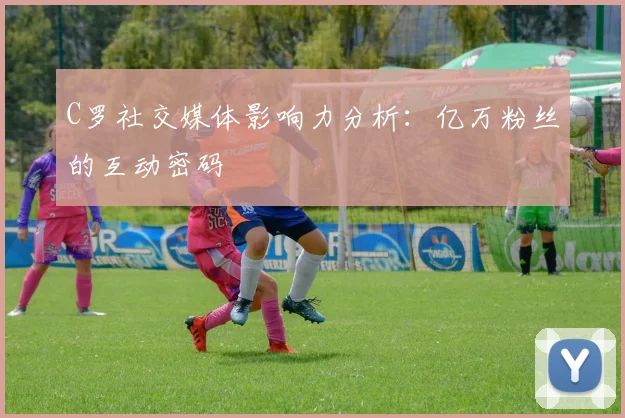 C罗社交媒体影响力分析:亿万粉丝的互动密码