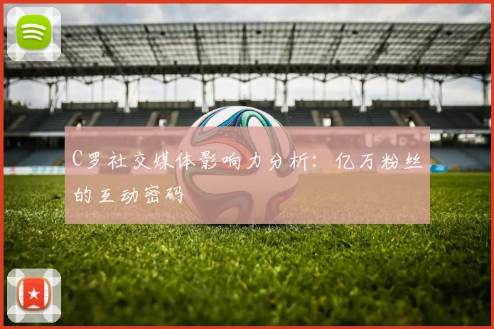 C罗社交媒体影响力分析：亿万粉丝的互动密码