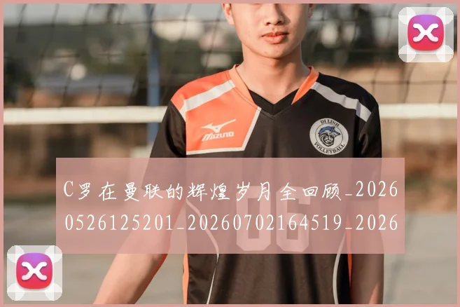 C罗在曼联的辉煌岁月全回顾_20260526125201_20260702164519_20260712051354
