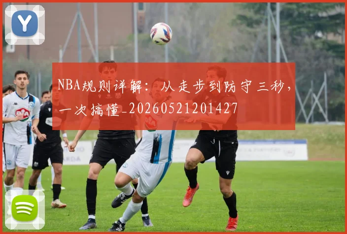 NBA规则详解：从走步到防守三秒，一次搞懂_20260521201427