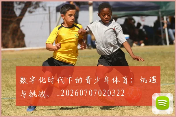 数字化时代下的青少年体育：机遇与挑战。_20260707020322