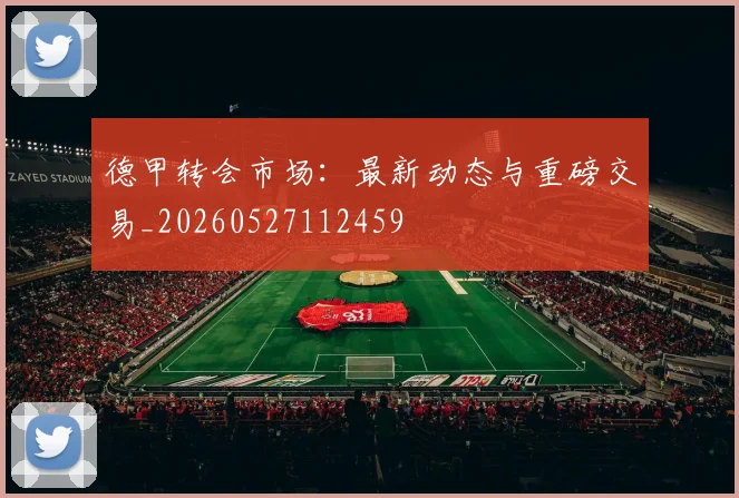 德甲转会市场：最新动态与重磅交易_20260527112459