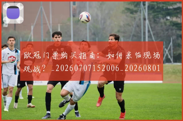 欧冠门票购买指南：如何亲临现场观战？_20260707152006_20260801165343