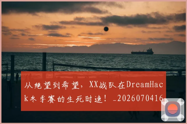 从绝望到希望，XX战队在DreamHack冬季赛的生死时速！_20260704164943