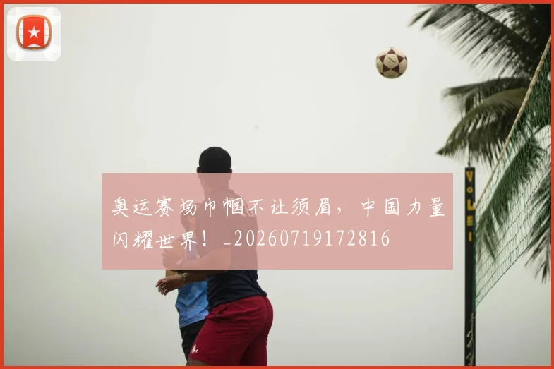 奥运赛场巾帼不让须眉,中国力量闪耀世界!_20260719172816