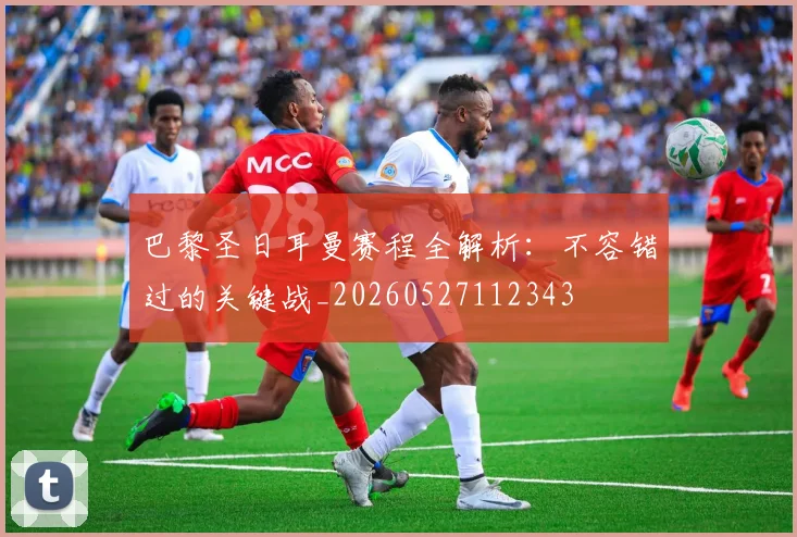 巴黎圣日耳曼赛程全解析：不容错过的关键战_20260527112343