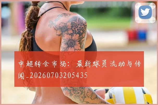 中超转会市场：最新球员流动与传闻_20260703205435