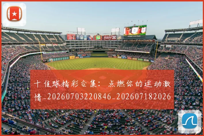 十佳球精彩合集:点燃你的运动激情_20260703220846_20260718202626