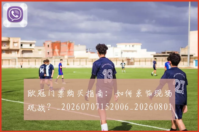 欧冠门票购买指南：如何亲临现场观战？_20260707152006_20260801165343