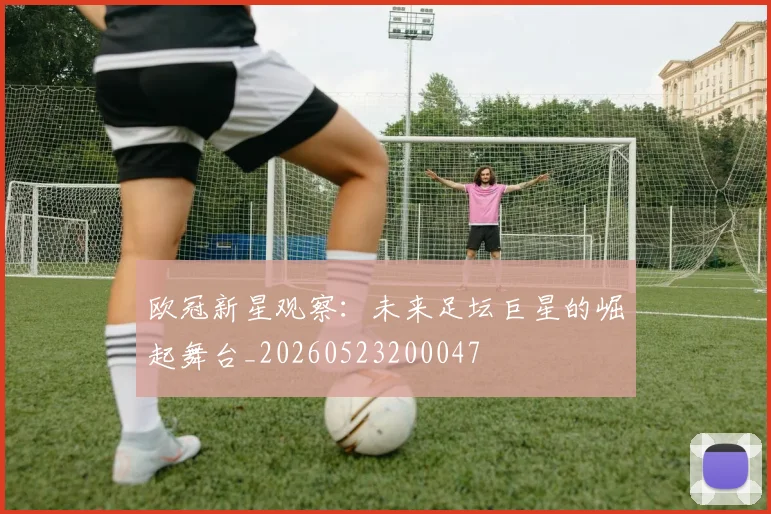 欧冠新星观察:未来足坛巨星的崛起舞台_20260523200047