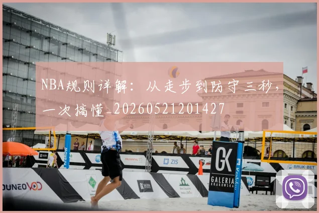NBA规则详解:从走步到防守三秒,一次搞懂_20260521201427