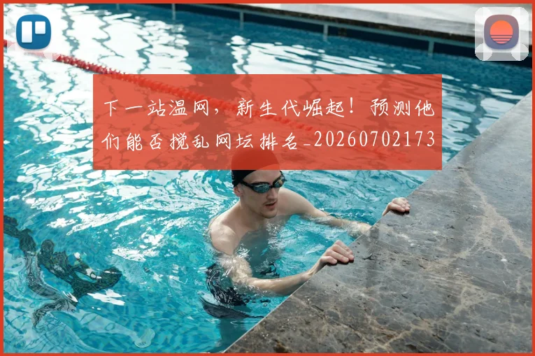 下一站温网,新生代崛起!预测他们能否搅乱网坛排名_20260702173219