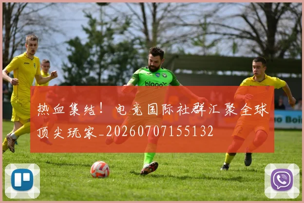 热血集结！电竞国际社群汇聚全球顶尖玩家_20260707155132