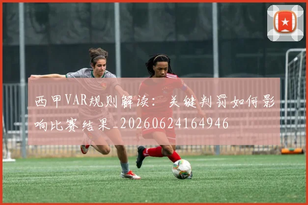 西甲VAR规则解读：关键判罚如何影响比赛结果_20260624164946