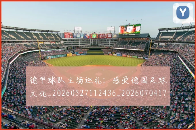德甲球队主场巡礼：感受德国足球文化_20260527112436_20260704173351_20260722161948