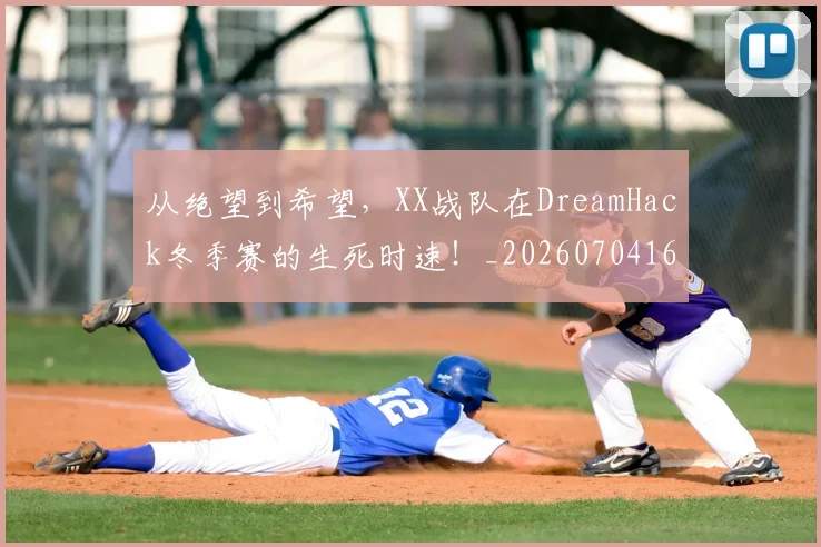 从绝望到希望,XX战队在DreamHack冬季赛的生死时速!_20260704164943