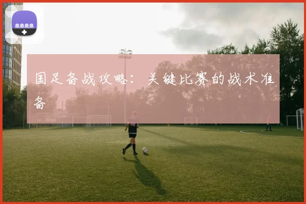 国足备战攻略：关键比赛的战术准备