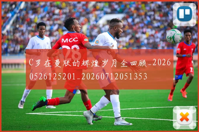 C罗在曼联的辉煌岁月全回顾_20260526125201_20260712051353