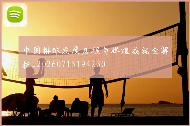 中国排球发展历程与辉煌成就全解析_20260715194230