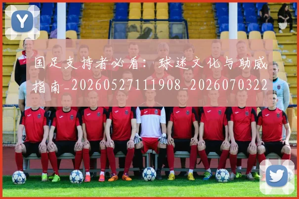 国足支持者必看:球迷文化与助威指南_20260527111908_20260703223922