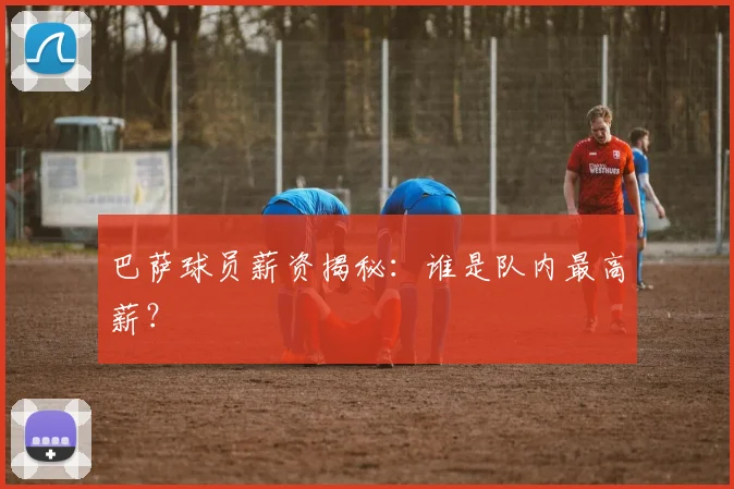 巴萨球员薪资揭秘:谁是队内最高薪?