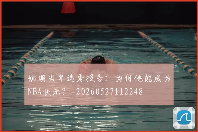 姚明当年选秀报告:为何他能成为NBA状元?_20260527112248