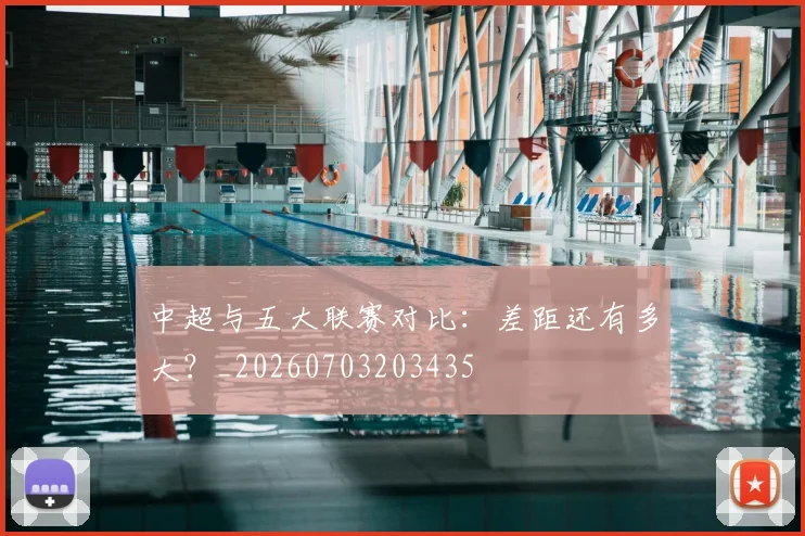 中超与五大联赛对比：差距还有多大？_20260703203435