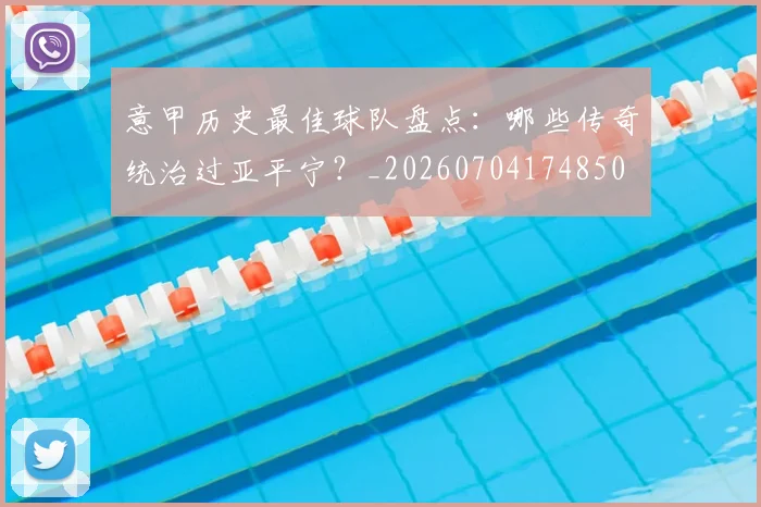 意甲历史最佳球队盘点:哪些传奇统治过亚平宁?_20260704174850