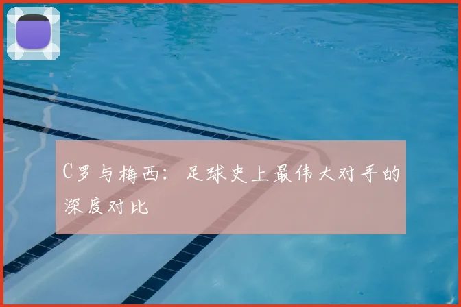 C罗与梅西：足球史上最伟大对手的深度对比