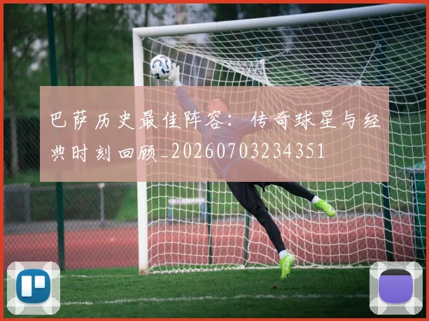 巴萨历史最佳阵容:传奇球星与经典时刻回顾_20260703234351