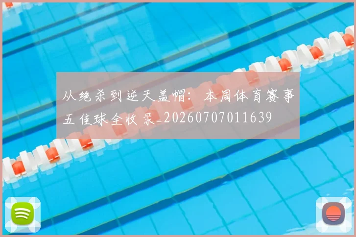 从绝杀到逆天盖帽:本周体育赛事五佳球全收录_20260707011639