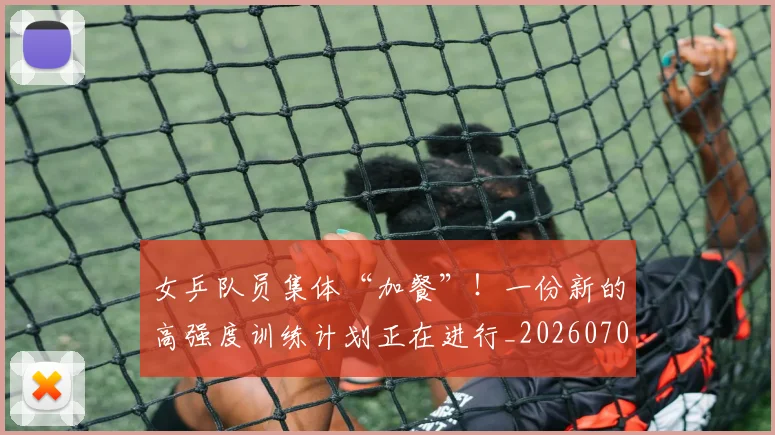 女乒队员集体“加餐”！一份新的高强度训练计划正在进行_20260703230056