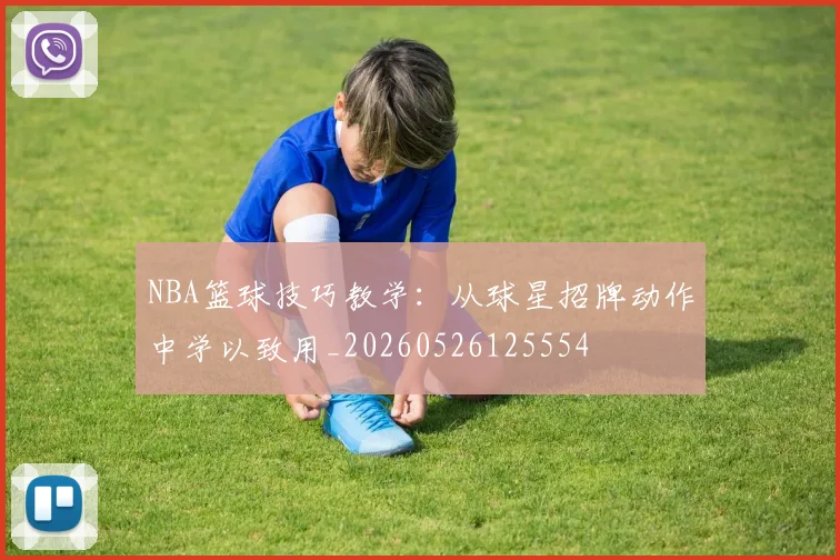 NBA篮球技巧教学:从球星招牌动作中学以致用_20260526125554