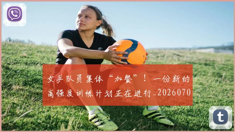 女乒队员集体“加餐”!一份新的高强度训练计划正在进行_20260703230056