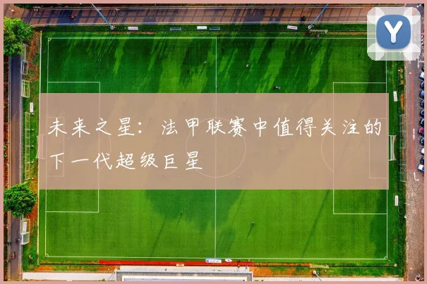 未来之星:法甲联赛中值得关注的下一代超级巨星