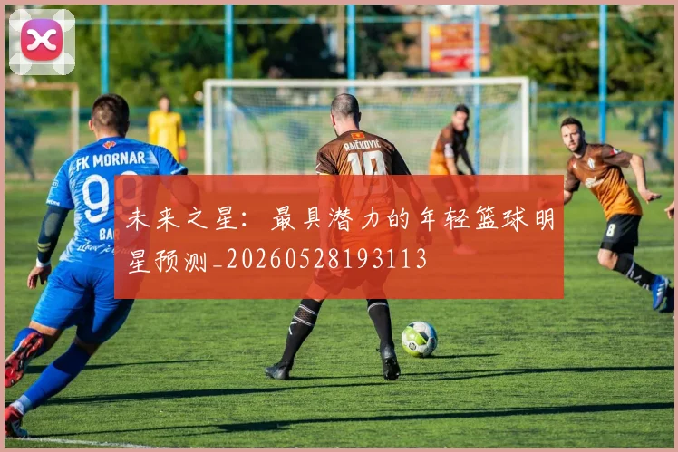 未来之星:最具潜力的年轻篮球明星预测_20260528193113