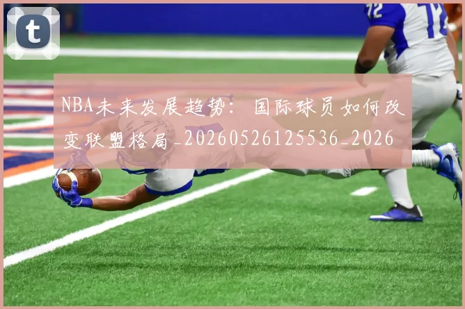 NBA未来发展趋势：国际球员如何改变联盟格局_20260526125536_20260702195233