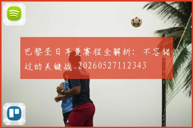 巴黎圣日耳曼赛程全解析：不容错过的关键战_20260527112343