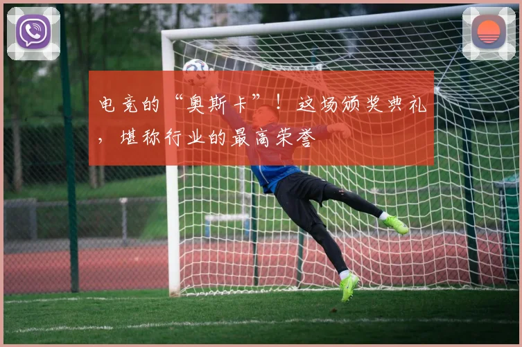 电竞的“奥斯卡”！这场颁奖典礼，堪称行业的最高荣誉
