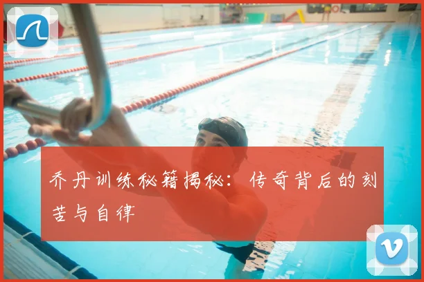 乔丹训练秘籍揭秘:传奇背后的刻苦与自律