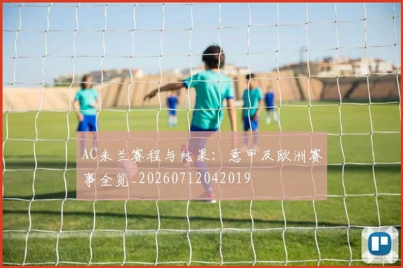 AC米兰赛程与结果:意甲及欧洲赛事全览_20260712042019