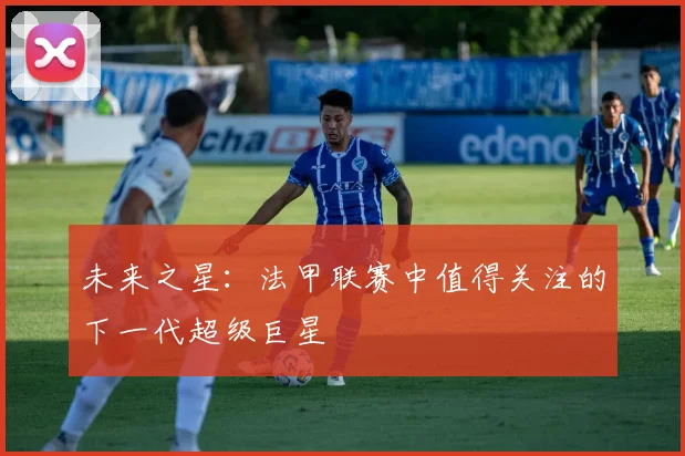 未来之星:法甲联赛中值得关注的下一代超级巨星