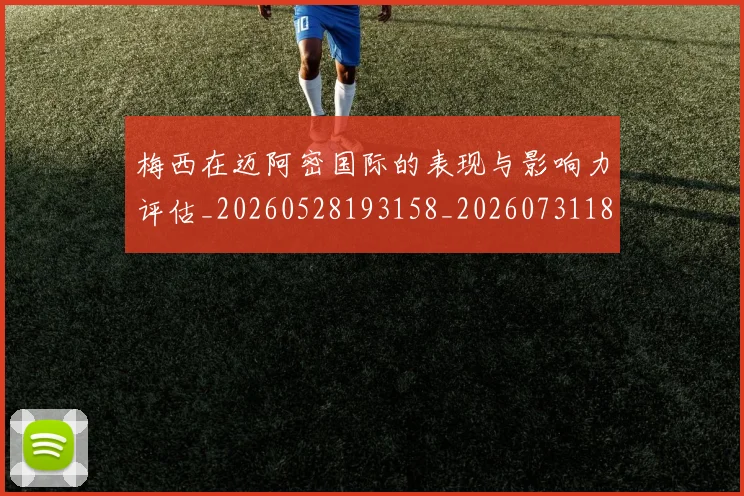 梅西在迈阿密国际的表现与影响力评估_20260528193158_20260731180914