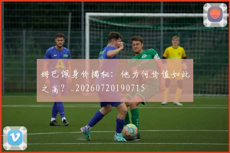 姆巴佩身价揭秘:他为何价值如此之高?_20260720190715
