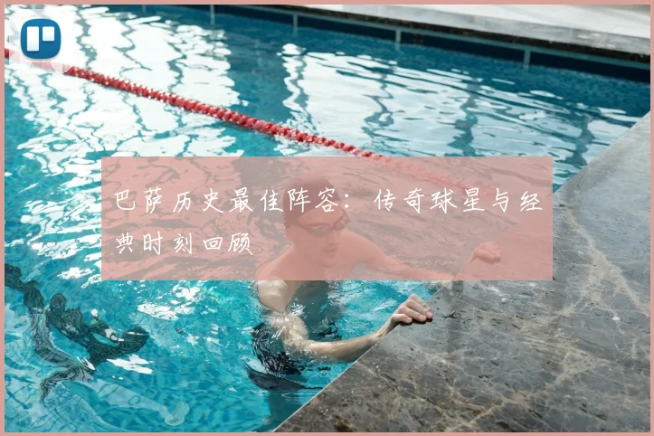 巴萨历史最佳阵容：传奇球星与经典时刻回顾