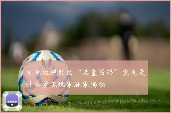 电竞短视频的“流量密码”究竟是什么资深玩家独家揭秘