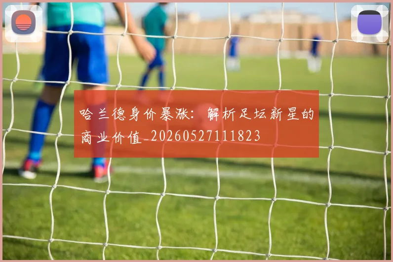 哈兰德身价暴涨：解析足坛新星的商业价值_20260527111823