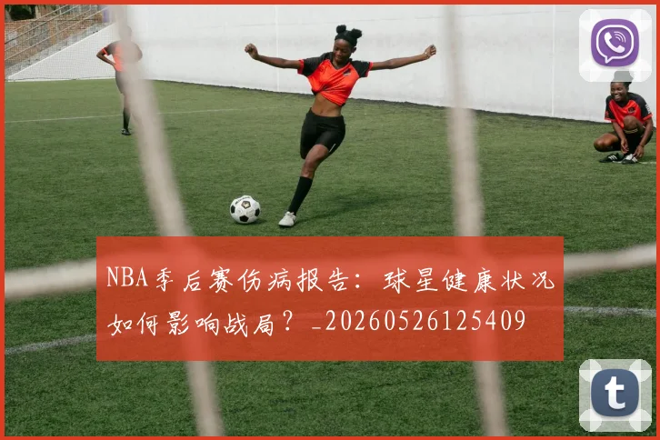 NBA季后赛伤病报告：球星健康状况如何影响战局？_20260526125409