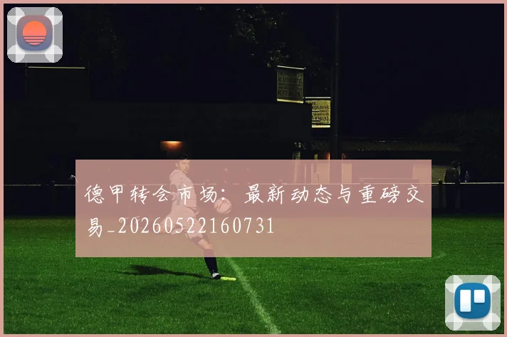德甲转会市场:最新动态与重磅交易_20260522160731